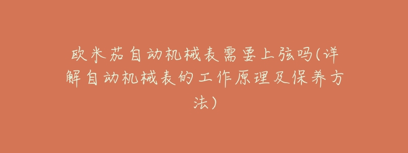 欧米茄自动机械表需要上弦吗(详解自动机械表的工作原理及保养方法)