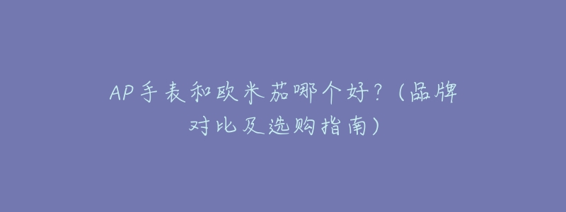 AP手表和欧米茄哪个好?(品牌对比及选购指南)-名表号 AP手表和欧米茄哪个好?(品牌对比及选购指南)