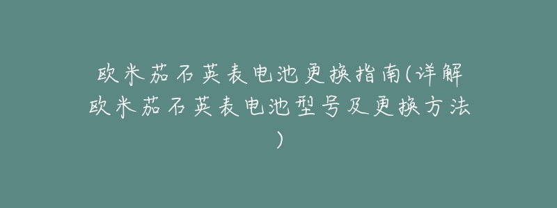 欧米茄石英表电池更换指南(详解欧米茄石英表电池型号及更换方法)-名表号 欧米茄石英表电池更换指南(详解欧米茄石英表电池型号及更换方法)
