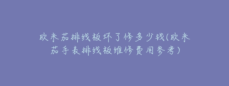 欧米茄排线板坏了修多少钱(欧米茄手表排线板维修费用参考)-名表号 欧米茄排线板坏了修多少钱(欧米茄手表排线板维修费用参考)