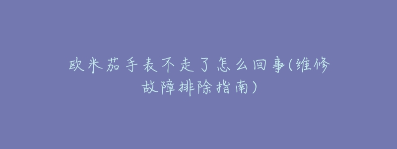 欧米茄手表不走了怎么回事(维修故障排除指南)-名表号 欧米茄手表不走了怎么回事(维修故障排除指南)