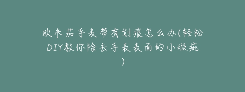 欧米茄手表带有划痕怎么办(轻松DIY教你除去手表表面的小瑕疵)-名表号 欧米茄手表带有划痕怎么办(轻松DIY教你除去手表表面的小瑕疵)