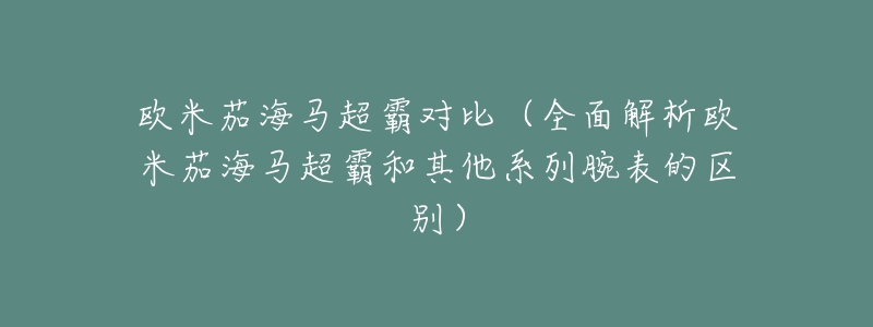 欧米茄海马超霸对比(全面解析欧米茄海马超霸和其他系列腕表的区别)-名表号 欧米茄海马超霸对比(全面解析欧米茄海马超霸和其他系列腕表的区别)