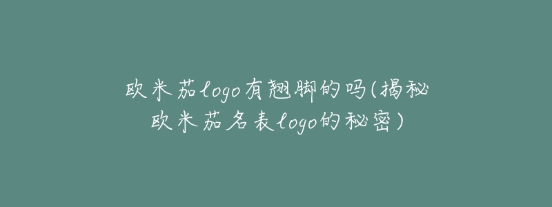 欧米茄logo有翘脚的吗(揭秘欧米茄名表logo的秘密)-名表号 欧米茄logo有翘脚的吗(揭秘欧米茄名表logo的秘密)