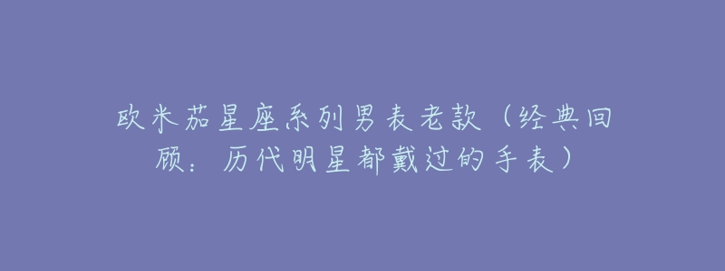 欧米茄星座系列男表老款（经典回顾：历代明星都戴过的手表）