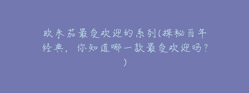 欧米茄最受欢迎的系列(探秘百年经典,你知道哪一款最受欢迎吗?)-名表号 欧米茄最受欢迎的系列(探秘百年经典,你知道哪一款最受欢迎吗?)
