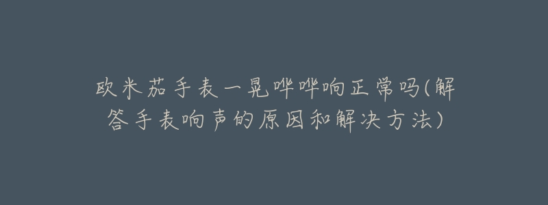 欧米茄手表一晃哗哗响正常吗(解答手表响声的原因和解决方法)