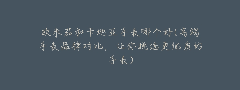 欧米茄和卡地亚手表哪个好(高端手表品牌对比,让你挑选更优质的手表)-名表号 欧米茄和卡地亚手表哪个好(高端手表品牌对比,让你挑选更优质的手表)