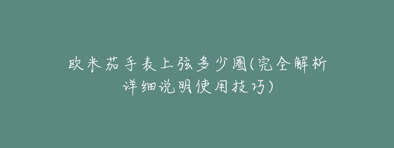 欧米茄手表上弦多少圈(完全解析详细说明使用技巧)-名表号 欧米茄手表上弦多少圈(完全解析详细说明使用技巧)