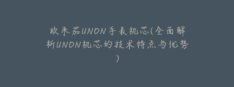 欧米茄UNON手表机芯(全面解析UNON机芯的技术特点与优势)-名表号 欧米茄UNON手表机芯(全面解析UNON机芯的技术特点与优势)
