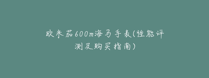 欧米茄600m海马手表(性能评测及购买指南)-名表号 欧米茄600m海马手表(性能评测及购买指南)