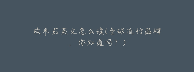 欧米茄英文怎么读(全球流行品牌,你知道吗?)-名表号 欧米茄英文怎么读(全球流行品牌,你知道吗?)