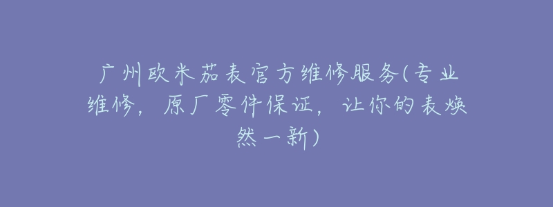 广州欧米茄表官方维修服务(专业维修,原厂零件保证,让你的表焕然一新)-名表号 广州欧米茄表官方维修服务(专业维修,原厂零件保证,让你的表焕然一新)