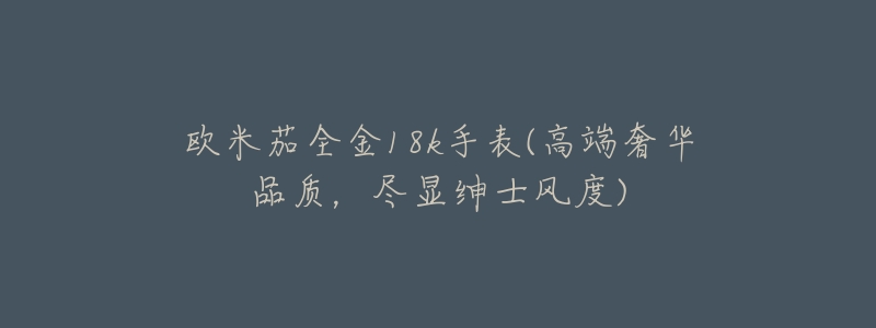 欧米茄全金18k手表(高端奢华品质,尽显绅士风度)-名表号 欧米茄全金18k手表(高端奢华品质,尽显绅士风度)