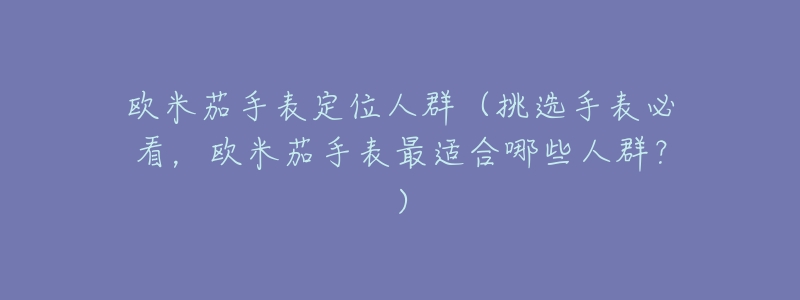 欧米茄手表定位人群(挑选手表必看,欧米茄手表最适合哪些人群?)-名表号 欧米茄手表定位人群(挑选手表必看,欧米茄手表最适合哪些人群?)