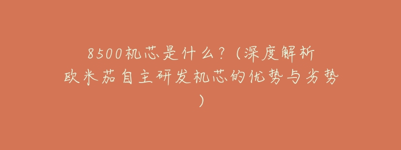 8500机芯是什么?(深度解析欧米茄自主研发机芯的优势与劣势)-名表号 8500机芯是什么?(深度解析欧米茄自主研发机芯的优势与劣势)