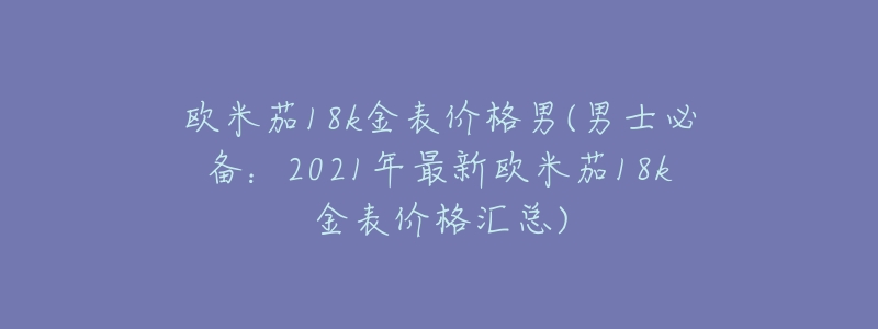 欧米茄18k金表价格男(男士必备:2021年最新欧米茄18k金表价格汇总)-名表号 欧米茄18k金表价格男(男士必备:2021年最新欧米茄18k金表价格汇总)