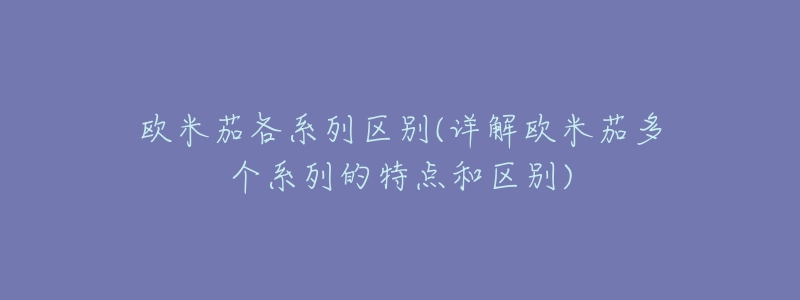 欧米茄各系列区别(详解欧米茄多个系列的特点和区别)-名表号 欧米茄各系列区别(详解欧米茄多个系列的特点和区别)