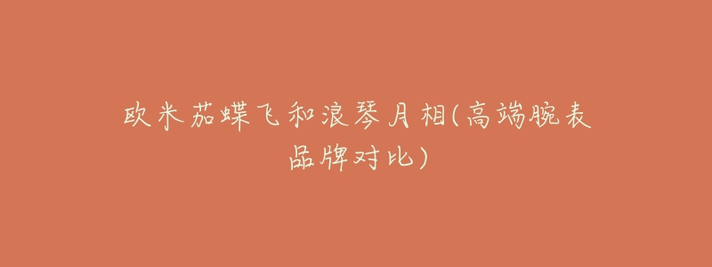 欧米茄蝶飞和浪琴月相(高端腕表品牌对比)-名表号 欧米茄蝶飞和浪琴月相(高端腕表品牌对比)