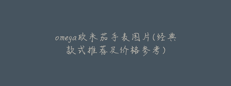 omega欧米茄手表图片(经典款式推荐及价格参考)-名表号 omega欧米茄手表图片(经典款式推荐及价格参考)