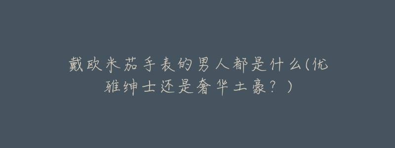 戴欧米茄手表的男人都是什么(优雅绅士还是奢华土豪?)-名表号 戴欧米茄手表的男人都是什么(优雅绅士还是奢华土豪?)