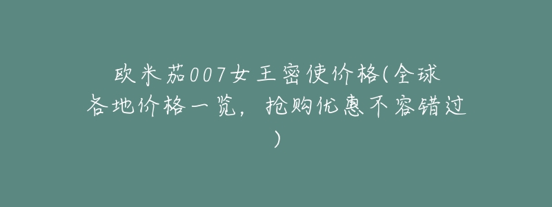欧米茄007女王密使价格(全球各地价格一览,抢购优惠不容错过)-名表号 欧米茄007女王密使价格(全球各地价格一览,抢购优惠不容错过)