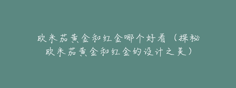 欧米茄黄金和红金哪个好看(探秘欧米茄黄金和红金的设计之美)-名表号 欧米茄黄金和红金哪个好看(探秘欧米茄黄金和红金的设计之美)
