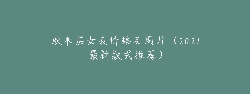 欧米茄女表价格及图片(2021最新款式推荐)-名表号 欧米茄女表价格及图片(2021最新款式推荐)