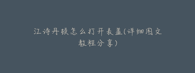江诗丹顿怎么打开表盖(详细图文教程分享)-名表号 江诗丹顿怎么打开表盖(详细图文教程分享)