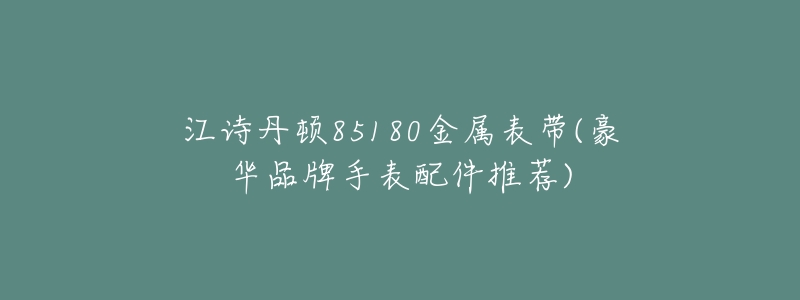 江诗丹顿85180金属表带(豪华品牌手表配件推荐)-名表号 江诗丹顿85180金属表带(豪华品牌手表配件推荐)