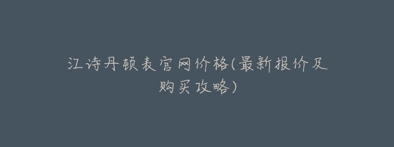 江诗丹顿表官网价格(最新报价及购买攻略)-名表号 江诗丹顿表官网价格(最新报价及购买攻略)