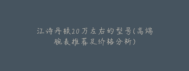 江诗丹顿20万左右的型号(高端腕表推荐及价格分析)-名表号 江诗丹顿20万左右的型号(高端腕表推荐及价格分析)