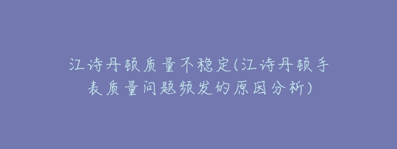 江诗丹顿质量不稳定(江诗丹顿手表质量问题频发的原因分析)-名表号 江诗丹顿质量不稳定(江诗丹顿手表质量问题频发的原因分析)