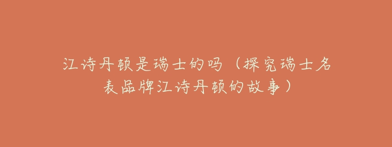 江诗丹顿是瑞士的吗(探究瑞士名表品牌江诗丹顿的故事)-名表号 江诗丹顿是瑞士的吗(探究瑞士名表品牌江诗丹顿的故事)
