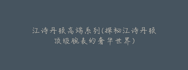 江诗丹顿高端系列(探秘江诗丹顿顶级腕表的奢华世界)-名表号 江诗丹顿高端系列(探秘江诗丹顿顶级腕表的奢华世界)