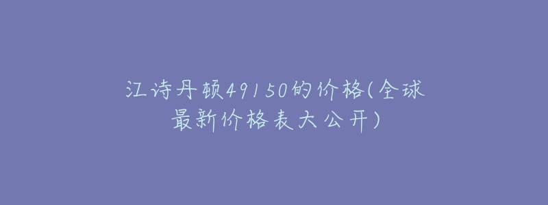 江诗丹顿49150的价格(全球最新价格表大公开)-名表号 江诗丹顿49150的价格(全球最新价格表大公开)