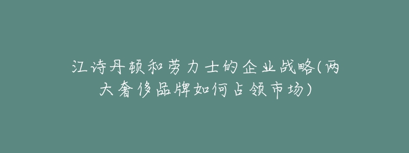 江诗丹顿和劳力士的企业战略(两大奢侈品牌如何占领市场)-名表号 江诗丹顿和劳力士的企业战略(两大奢侈品牌如何占领市场)