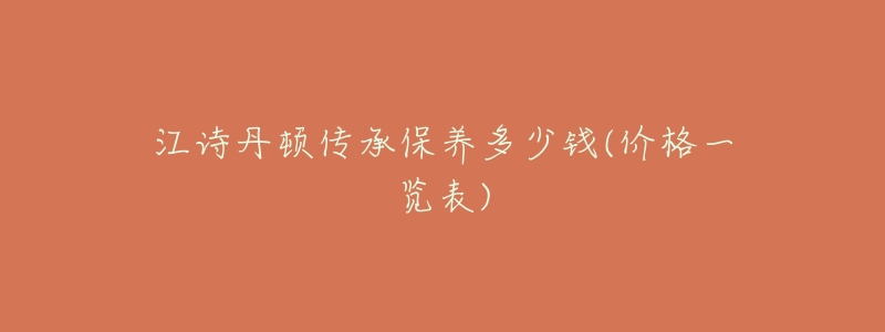 江诗丹顿传承保养多少钱(价格一览表)-名表号 江诗丹顿传承保养多少钱(价格一览表)