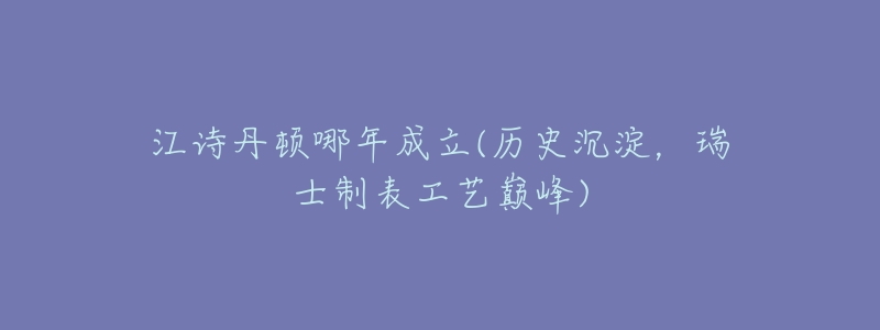江诗丹顿哪年成立(历史沉淀,瑞士制表工艺巅峰)-名表号 江诗丹顿哪年成立(历史沉淀,瑞士制表工艺巅峰)