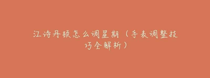 江诗丹顿怎么调星期(手表调整技巧全解析)-名表号 江诗丹顿怎么调星期(手表调整技巧全解析)