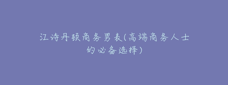 江诗丹顿商务男表(高端商务人士的必备选择)-名表号 江诗丹顿商务男表(高端商务人士的必备选择)