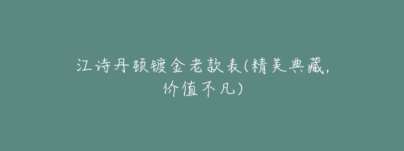 江诗丹顿镀金老款表(精美典藏,价值不凡)-名表号 江诗丹顿镀金老款表(精美典藏,价值不凡)
