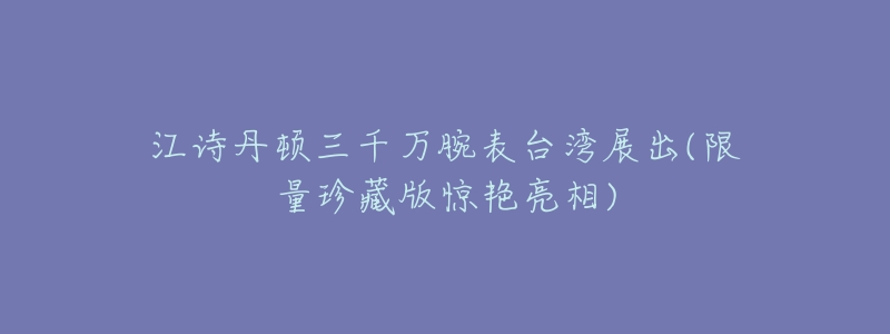 江诗丹顿三千万腕表台湾展出(限量珍藏版惊艳亮相)-名表号 江诗丹顿三千万腕表台湾展出(限量珍藏版惊艳亮相)