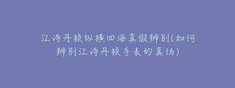 江诗丹顿纵横四海真假辨别(如何辨别江诗丹顿手表的真伪)-名表号 江诗丹顿纵横四海真假辨别(如何辨别江诗丹顿手表的真伪)