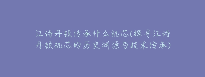 江诗丹顿传承什么机芯(探寻江诗丹顿机芯的历史渊源与技术传承)-名表号 江诗丹顿传承什么机芯(探寻江诗丹顿机芯的历史渊源与技术传承)