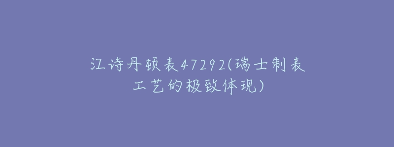 江诗丹顿表47292(瑞士制表工艺的极致体现)-名表号 江诗丹顿表47292(瑞士制表工艺的极致体现)
