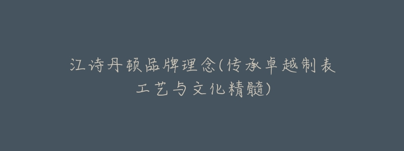 江诗丹顿品牌理念(传承卓越制表工艺与文化精髓)-名表号 江诗丹顿品牌理念(传承卓越制表工艺与文化精髓)