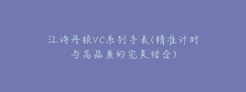 江诗丹顿VC系列手表(精准计时与高品质的完美结合)-名表号 江诗丹顿VC系列手表(精准计时与高品质的完美结合)