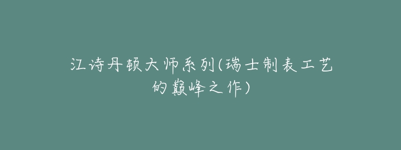 江诗丹顿大师系列(瑞士制表工艺的巅峰之作)-名表号 江诗丹顿大师系列(瑞士制表工艺的巅峰之作)