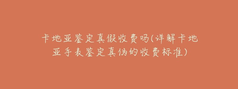 卡地亚鉴定真假收费吗(详解卡地亚手表鉴定真伪的收费标准)-名表号 卡地亚鉴定真假收费吗(详解卡地亚手表鉴定真伪的收费标准)